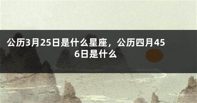 公历3月25日是什么星座,公历四月456日是什么