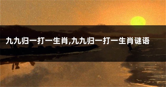 九九归一打一生肖,九九归一打一生肖谜语