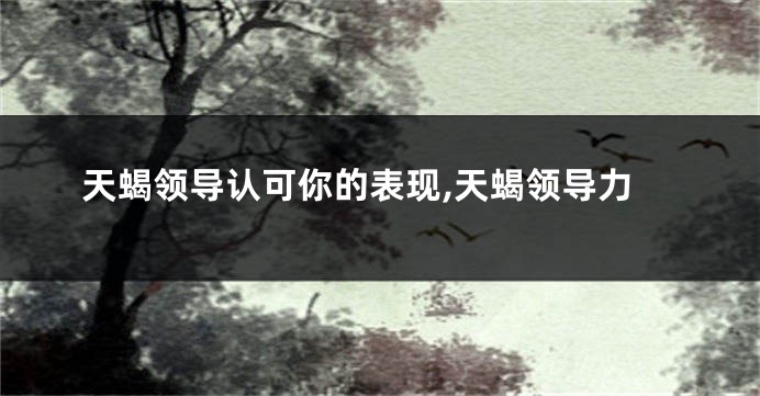 天蝎领导认可你的表现,天蝎领导力