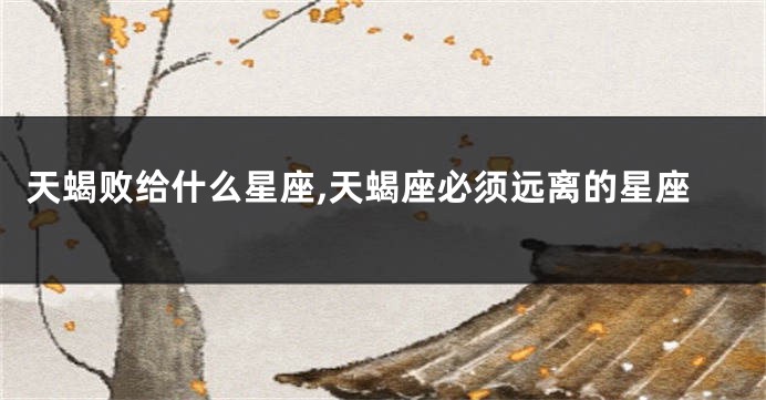 天蝎败给什么星座,天蝎座必须远离的星座