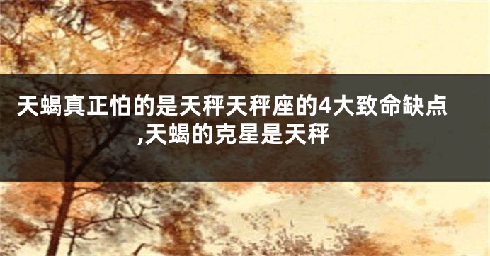 天蝎真正怕的是天秤天秤座的4大致命缺点,天蝎的克星是天秤