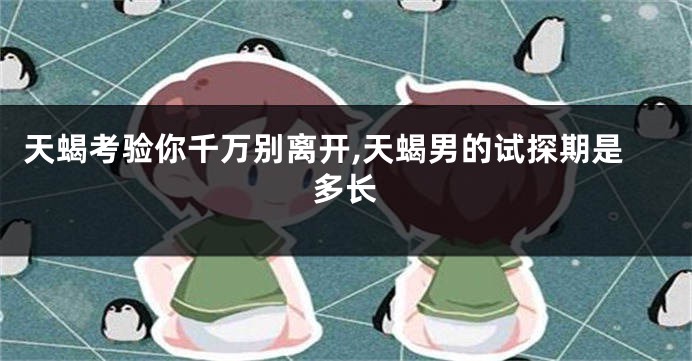 天蝎考验你千万别离开,天蝎男的试探期是多长