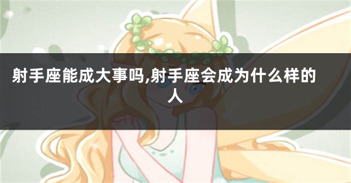 射手座能成大事吗,射手座会成为什么样的人