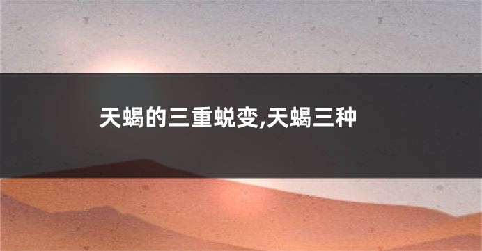 天蝎的三重蜕变,天蝎三种