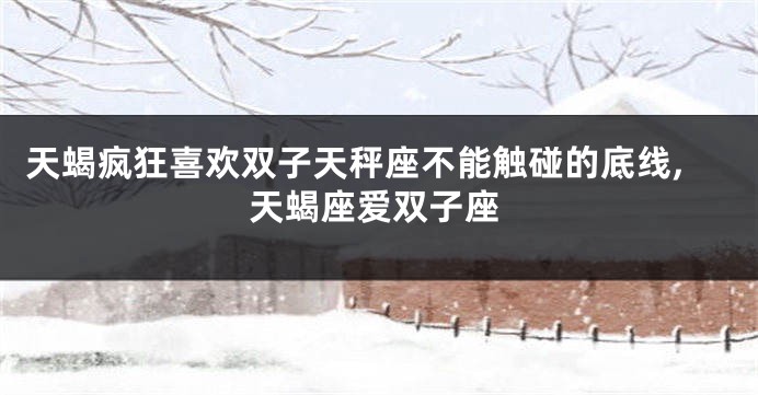 天蝎疯狂喜欢双子天秤座不能触碰的底线,天蝎座爱双子座