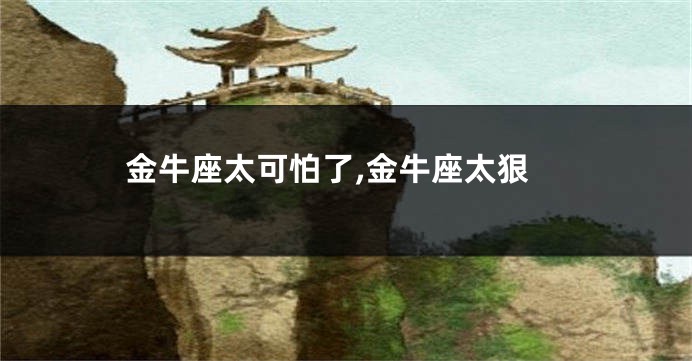 金牛座太可怕了,金牛座太狠