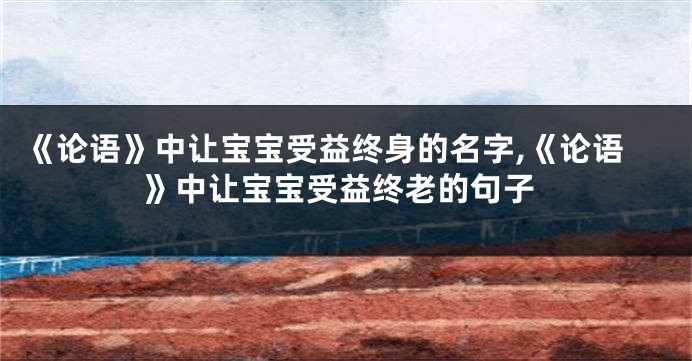 《论语》中让宝宝受益终身的名字,《论语》中让宝宝受益终老的句子