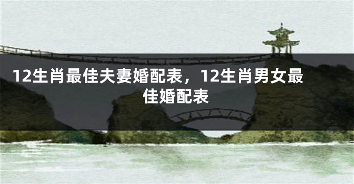 12生肖最佳夫妻婚配表,12生肖男女最佳婚配表