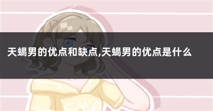 天蝎男的优点和缺点,天蝎男的优点是什么
