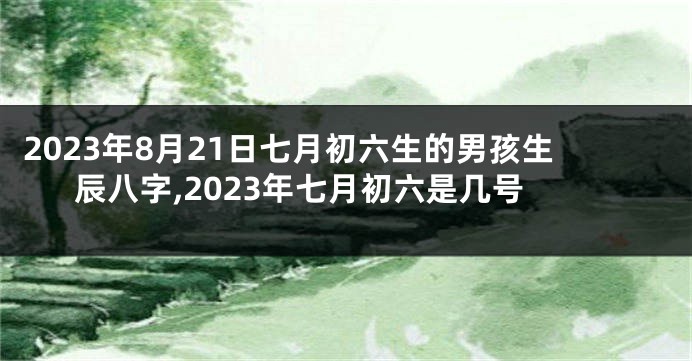 2023年8月21日七月初六生的男孩生辰八字,2023年七月初六是几号