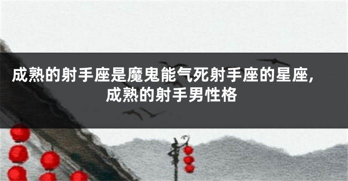 成熟的射手座是魔鬼能气死射手座的星座,成熟的射手男性格