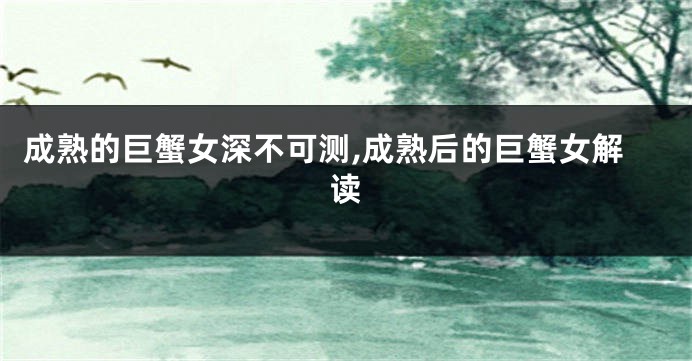 成熟的巨蟹女深不可测,成熟后的巨蟹女解读