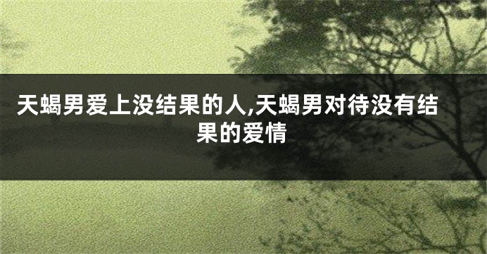 天蝎男爱上没结果的人,天蝎男对待没有结果的爱情