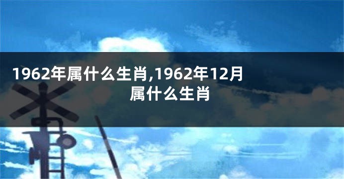 1962年属什么生肖,1962年12月属什么生肖