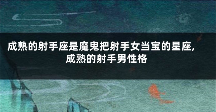 成熟的射手座是魔鬼把射手女当宝的星座,成熟的射手男性格