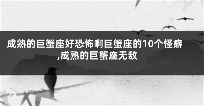 成熟的巨蟹座好恐怖啊巨蟹座的10个怪癖,成熟的巨蟹座无敌