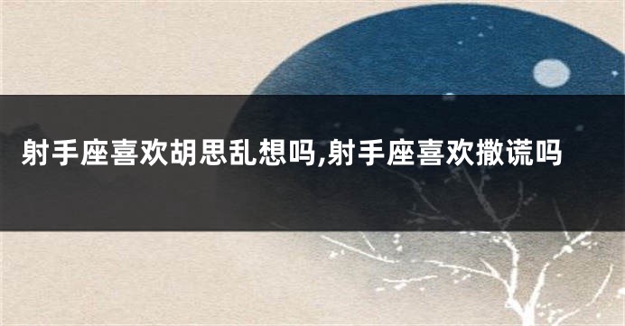 射手座喜欢胡思乱想吗,射手座喜欢撒谎吗