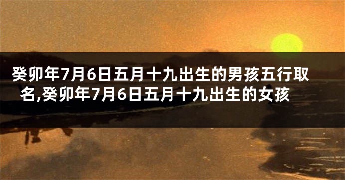 癸卯年7月6日五月十九出生的男孩五行取名,癸卯年7月6日五月十九出生的女孩