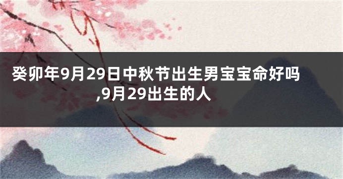 癸卯年9月29日中秋节出生男宝宝命好吗,9月29出生的人