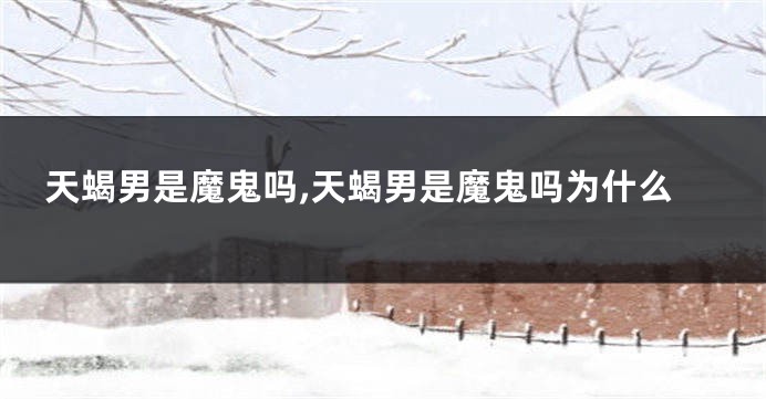 天蝎男是魔鬼吗,天蝎男是魔鬼吗为什么
