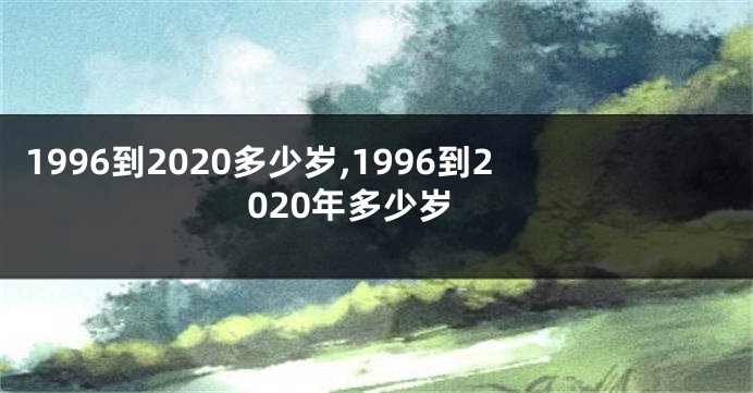 1996到2020多少岁,1996到2020年多少岁
