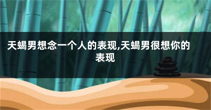 天蝎男想念一个人的表现,天蝎男很想你的表现