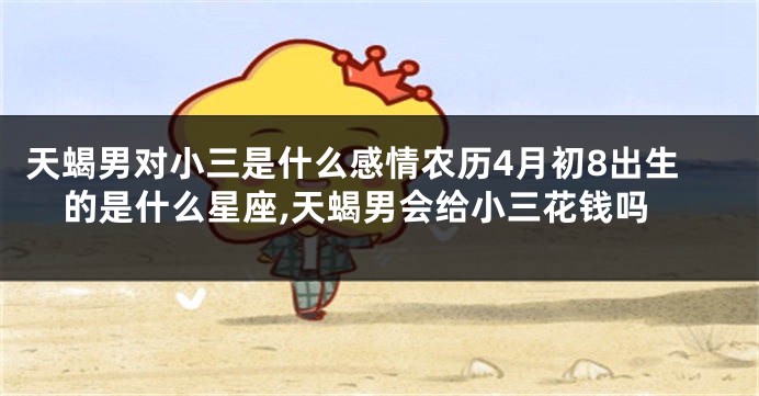 天蝎男对小三是什么感情农历4月初8出生的是什么星座,天蝎男会给小三花钱吗