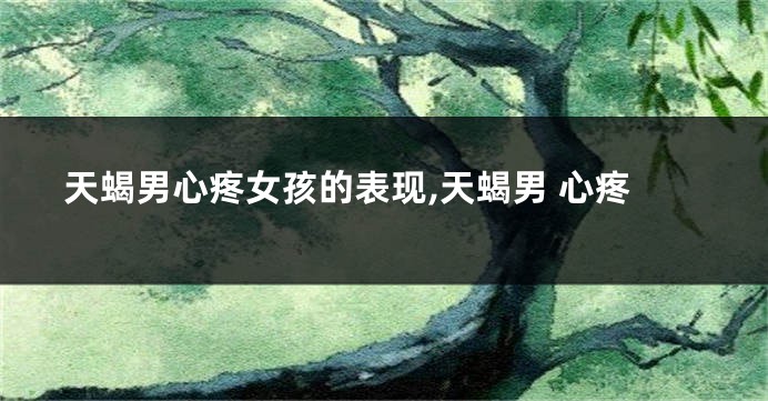 天蝎男心疼女孩的表现,天蝎男 心疼
