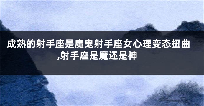 成熟的射手座是魔鬼射手座女心理变态扭曲,射手座是魔还是神