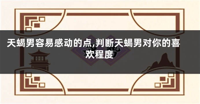 天蝎男容易感动的点,判断天蝎男对你的喜欢程度