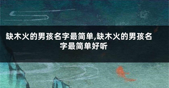 缺木火的男孩名字最简单,缺木火的男孩名字最简单好听