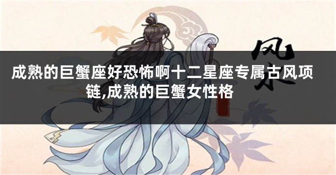 成熟的巨蟹座好恐怖啊十二星座专属古风项链,成熟的巨蟹女性格