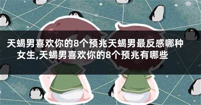 天蝎男喜欢你的8个预兆天蝎男最反感哪种女生,天蝎男喜欢你的8个预兆有哪些
