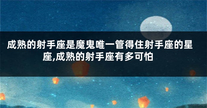成熟的射手座是魔鬼唯一管得住射手座的星座,成熟的射手座有多可怕