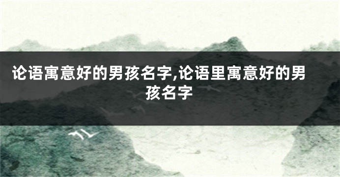 论语寓意好的男孩名字,论语里寓意好的男孩名字