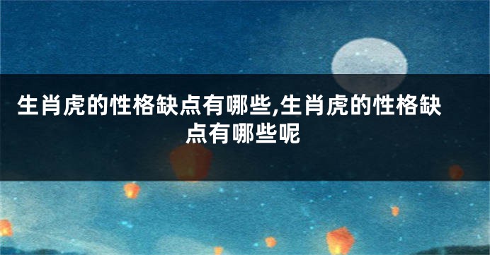 生肖虎的性格缺点有哪些,生肖虎的性格缺点有哪些呢