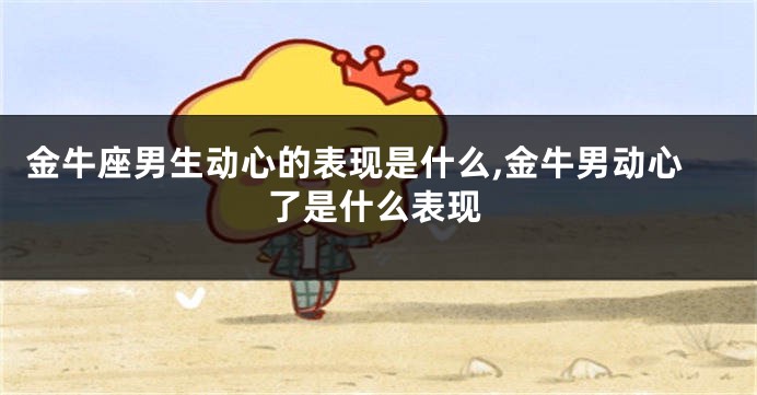 金牛座男生动心的表现是什么,金牛男动心了是什么表现