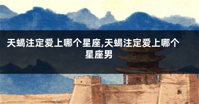 天蝎注定爱上哪个星座,天蝎注定爱上哪个星座男