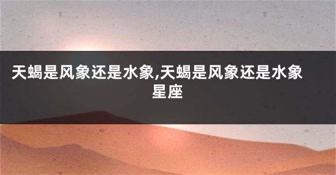 天蝎是风象还是水象,天蝎是风象还是水象星座