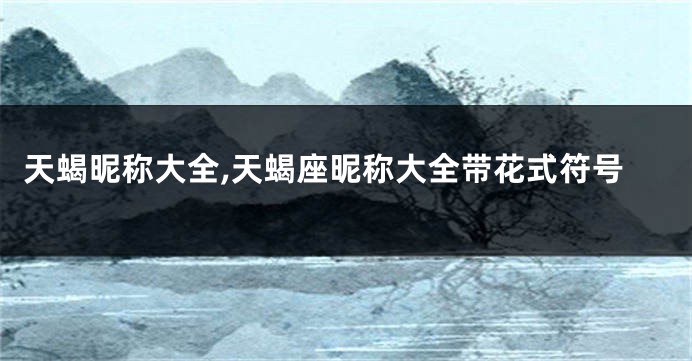 天蝎昵称大全,天蝎座昵称大全带花式符号