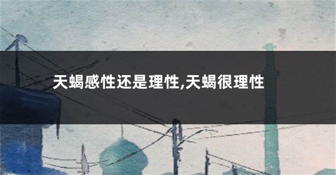 天蝎感性还是理性,天蝎很理性