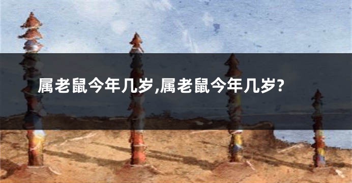 属老鼠今年几岁,属老鼠今年几岁?