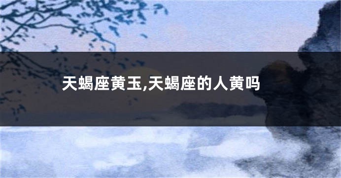 天蝎座黄玉,天蝎座的人黄吗
