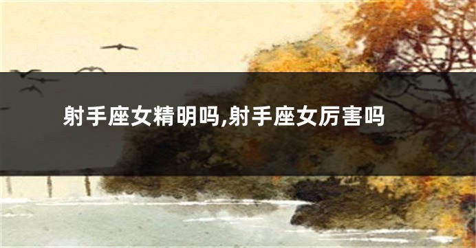 射手座女精明吗,射手座女厉害吗