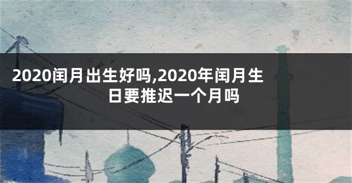 2020闰月出生好吗,2020年闰月生日要推迟一个月吗