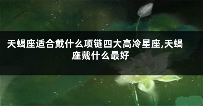天蝎座适合戴什么项链四大高冷星座,天蝎座戴什么最好
