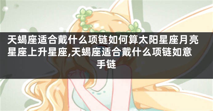 天蝎座适合戴什么项链如何算太阳星座月亮星座上升星座,天蝎座适合戴什么项链如意手链