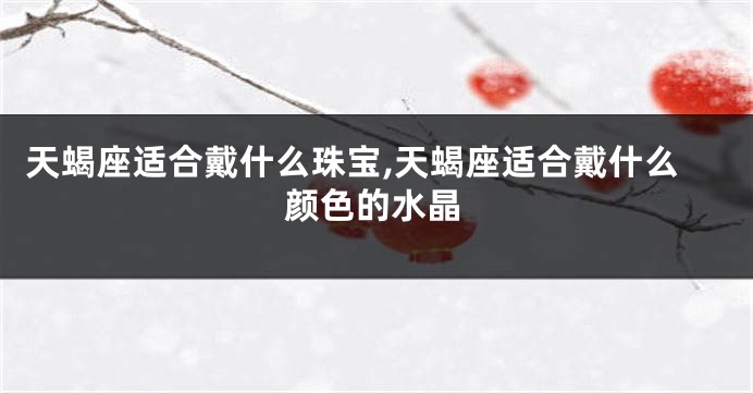 天蝎座适合戴什么珠宝,天蝎座适合戴什么颜色的水晶