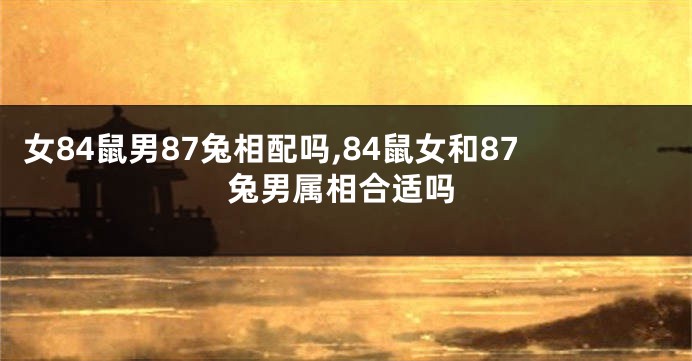 女84鼠男87兔相配吗,84鼠女和87兔男属相合适吗