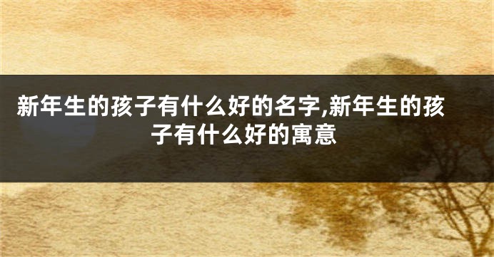 新年生的孩子有什么好的名字,新年生的孩子有什么好的寓意